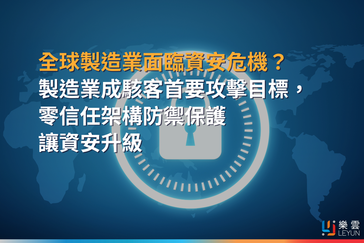 全球製造業面臨資安危機？成駭客首要攻擊目標，零信任架構防禦保護資安升級-樂雲智能